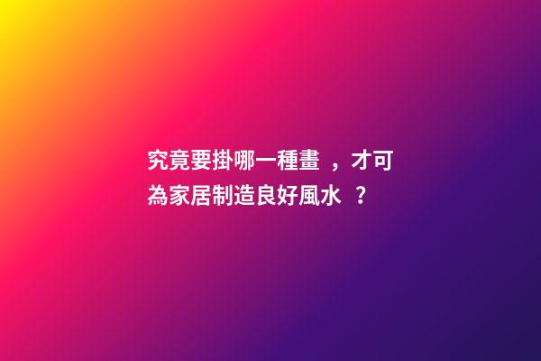 究竟要掛哪一種畫，才可為家居制造良好風水？